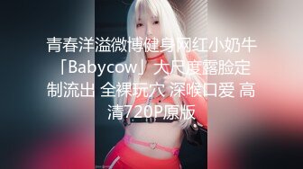 青春洋溢微博健身网红小奶牛「Babycow」大尺度露脸定制流出 全裸玩穴 深喉口爱 高清720P原版