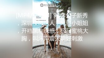 [MP4/ 291M] 91李公子新秀，深圳楼凤达人，风骚小姐姐，开裆黑丝诱惑，极品蜜桃大胸，叫床声震天响好刺激