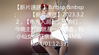 【新片速遞 】&nbsp;&nbsp;♈ ♈ ♈【新片速遞】2023.3.22，【龟先入洞】，兄弟们，今晚主打的就是一个颜值，和小仙女69狂亲暴插[504MB/MP4/01:12:39]