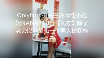 Onlyfans 极品白虎网红小姐姐NANA NTR3《礼物》除了老公以外又有一个男人被我榨干