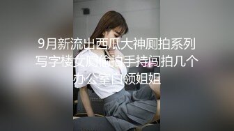 9月新流出西瓜大神厕拍系列写字楼女厕偷拍手持闯拍几个办公室白领姐姐