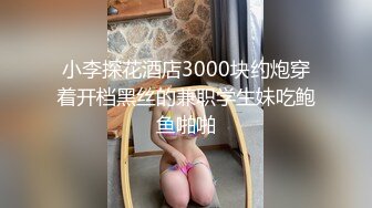 小李探花酒店3000块约炮穿着开档黑丝的兼职学生妹吃鲍鱼啪啪