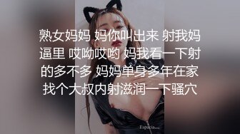 熟女妈妈 妈你叫出来 射我妈逼里 哎呦哎哟 妈我看一下射的多不多 妈妈单身多年在家找个大叔内射滋润一下骚穴