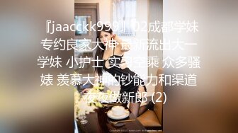 『jaacckk999』02成都学妹专约良家大神 最新流出大一学妹 小护士 实习空乘 众多骚婊 羡慕大神的钞能力和渠道，夜夜做新郎 (2)