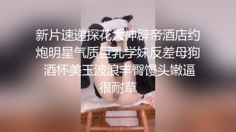 新片速递探花大神辟帝酒店约炮明星气质巨乳学妹反差母狗 酒杯美玉波浪丰臀馒头嫩逼很耐草