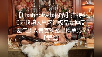 【Flashhotwife闪爷】推特60万粉超人气网红极品女神反差气质人妻喜欢露出找单男3P野战