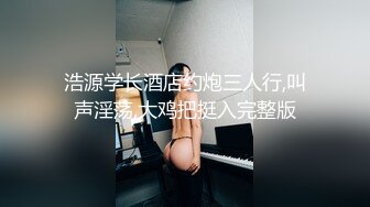 浩源学长酒店约炮三人行,叫声淫荡,大鸡把挺入完整版