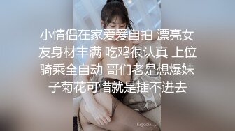 小情侣在家爱爱自拍 漂亮女友身材丰满 吃鸡很认真 上位骑乘全自动 哥们老是想爆妹子菊花可惜就是插不进去