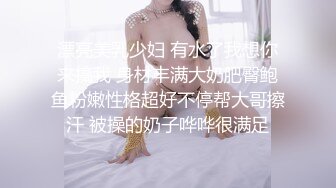 漂亮美乳少妇 有水了我想你来搞我 身材丰满大奶肥臀鲍鱼粉嫩性格超好不停帮大哥擦汗 被操的奶子哗哗很满足