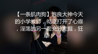 【一条肌肉狗】泡良大神今天的小学教师，彻底打开了心扉，淫荡的另一面充分发掘，狂草！