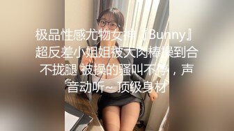 极品性感尤物女神『Bunny』超反差小姐姐被大肉棒操到合不拢腿 被操的骚叫不停，声音动听~ 顶级身材