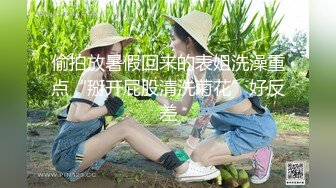 偷拍放暑假回来的表姐洗澡重点“掰开屁股清洗菊花”好反差