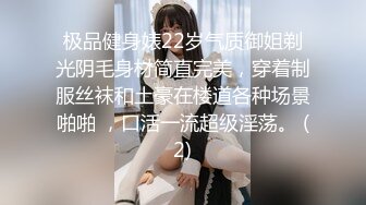 极品健身婊22岁气质御姐剃光阴毛身材简直完美，穿着制服丝袜和土豪在楼道各种场景啪啪 ，口活一流超级淫荡。 (2)