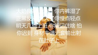 大奶良家小少妇 你内裤湿了 正常反应 太大了你慢点轻点 明天几点上班 你能记住啥 怕你迟到 身材丰满无套输出射在肚子上