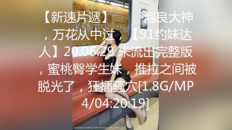 【新速片遞】 ♈♈♈泡良大神，万花从中过，【91约妹达人】20.06.29 未流出完整版，蜜桃臀学生妹，推拉之间被脱光了，狂插骚穴[1.8G/MP4/04:20:19]