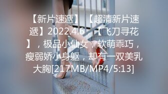 【新片速遞】 【超清新片速遞】2022.4.6，【飞刀寻花】，极品小仙女，软萌乖巧，瘦弱娇小身躯，却有一双美乳大胸[217MB/MP4/5:13]