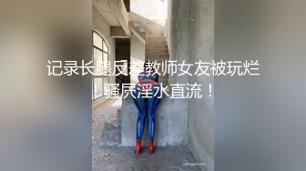 记录长腿反差教师女友被玩烂！骚屄淫水直流！