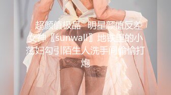 ✨超颜值极品✨明星颜值反差女神〖sunwall〗地铁里的小荡妇勾引陌生人洗手间偷偷打炮