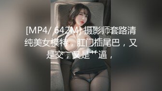 [MP4/ 642M] 摄影师套路清纯美女模特，肛门插尾巴，又是交，又是艹逼，