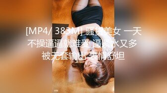 [MP4/ 383M] 骚货美女 一天不操逼逼就难受 逼紧水又多 被无套输出 表情舒坦