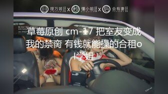 草莓原创 cm-17 把室友变成我的禁脔 有钱就能操的合租ol学姐