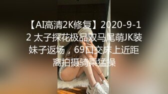 【AI高清2K修复】2020-9-12 太子探花极品双马尾萌JK装妹子返场，69口交床上近距离拍摄骑乘猛操