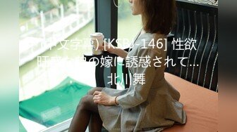 (中文字幕) [KSBJ-146] 性欲旺盛な弟の嫁に誘惑されて…。 北川舞