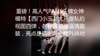 重磅！高人气PANS头牌女神模特【西门小玉】大尺度私拍视图四弹，各种露奶露逼情趣装，亮点是摄影师全程PUA对话