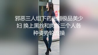 邪恶三人组下药迷翻极品美少妇 换上黑丝和肉丝三个人各种姿势轮流操