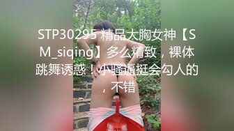 STP30295 精品大胸女神【SM_siqing】多么精致，裸体跳舞诱惑！小骚逼挺会勾人的，不错