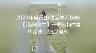 2023年度最嫩幼齿萝莉妹妹，【喝醉蜗牛】一周8小时精华合集，撒尿自慰