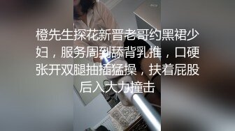 橙先生探花新晋老哥约黑裙少妇，服务周到舔背乳推，口硬张开双腿抽插猛操，扶着屁股后入大力撞击