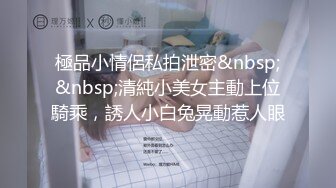 極品小情侶私拍泄密&nbsp;&nbsp;清純小美女主動上位騎乘，誘人小白兔晃動惹人眼