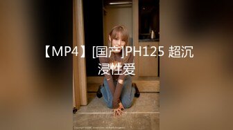 【MP4】[国产]PH125 超沉浸性爱