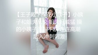 【王子殿下探花小姨子】小姨子和姐夫乱伦 姐夫好威猛 操的小姨子淫叫不断 连连高潮 后入冲刺刺激