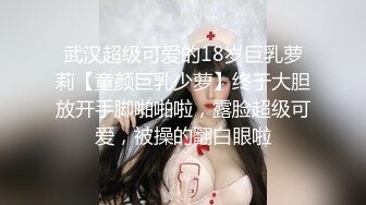 武汉超级可爱的18岁巨乳萝莉【童颜巨乳少萝】终于大胆放开手脚啪啪啦，露脸超级可爱，被操的翻白眼啦