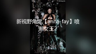 新视野角度【anna-fay】喷潮女王2