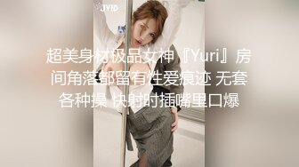 超美身材极品女神『Yuri』房间角落都留有性爱痕迹 无套各种操 快射时插嘴里口爆