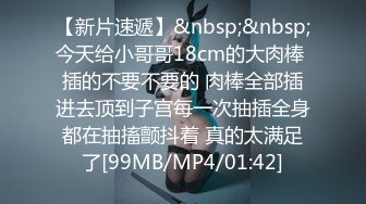 【新片速遞】&nbsp;&nbsp;今天给小哥哥18cm的大肉棒 插的不要不要的 肉棒全部插进去顶到子宫每一次抽插全身都在抽搐颤抖着 真的太满足了[99MB/MP4/01:42]