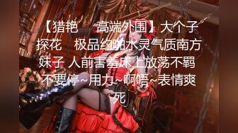 【猎艳❤️高端外围】大个子探花✿ 极品约啪水灵气质南方妹子 人前害羞床上放荡不羁 不要停~用力~啊唔~表情爽死