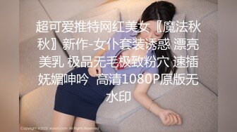 超可爱推特网红美女〖魔法秋秋〗新作-女仆套装诱惑 漂亮美乳 极品无毛极致粉穴 速插妩媚呻吟  高清1080P原版无水印