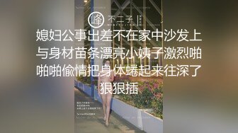 媳妇公事出差不在家中沙发上与身材苗条漂亮小姨子激烈啪啪啪偸情把身体蜷起来往深了狠狠插