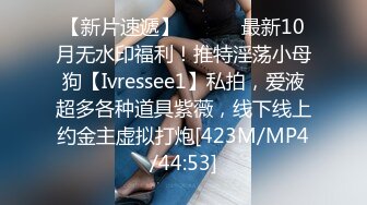 【新片速遞】 ⚫️⚫️最新10月无水印福利！推特淫荡小母狗【Ivressee1】私拍，爱液超多各种道具紫薇，线下线上约金主虚拟打炮[423M/MP4/44:53]