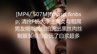 [MP4/ 507M]&nbsp;&nbsp; 清纯F奶大学生美女与粗屌男友啪啪啪自拍流出黑丝肉丝制服装相当会玩了白浆超多