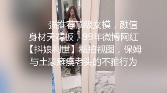 ❤️✿强推荐顶级女模，颜值身材天花板，99年微博网红【抖娘利世】私拍视图，保姆与土豪瘫痪老头的不雅行为