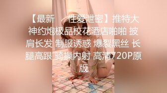 【最新❤️性爱泄密】推特大神约炮极品校花酒店啪啪 披肩长发 制服诱惑 爆裂黑丝 长腿高跟 骑操内射 高清720P原版