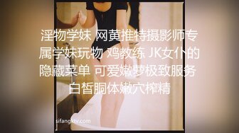 淫物学妹 网黄推特摄影师专属学妹玩物 鸡教练 JK女仆的隐藏菜单 可爱嫩萝极致服务 白皙胴体嫩穴榨精