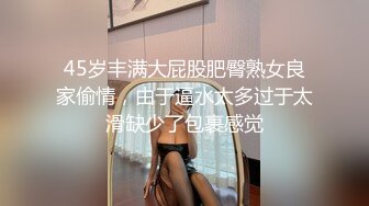 45岁丰满大屁股肥臀熟女良家偷情，由于逼水太多过于太滑缺少了包裹感觉