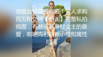 顶级女模露脸泄密！万人求购百万粉女神【幻儿】完整私拍视图，有颜值有身材金主的最爱，啪啪内射调教小母狗属性拉满