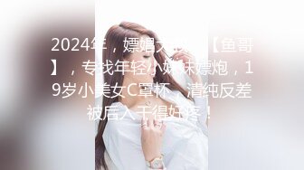 2024年，嫖娼大叔，【鱼哥】，专找年轻小妹妹嫖炮，19岁小美女C罩杯，清纯反差被后入干得好疼！